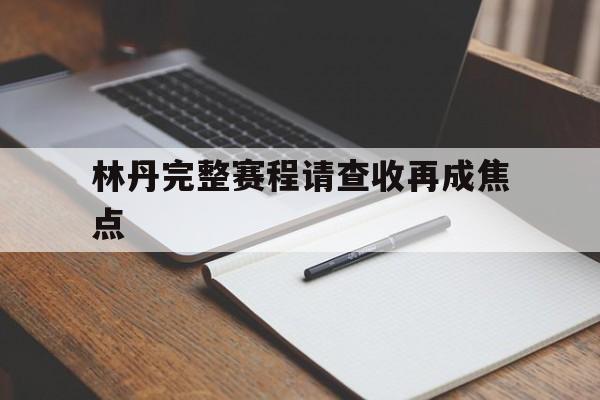 林丹完整赛程请查收再成焦点(亚锦赛林诗栋林高远双打赢了吗)