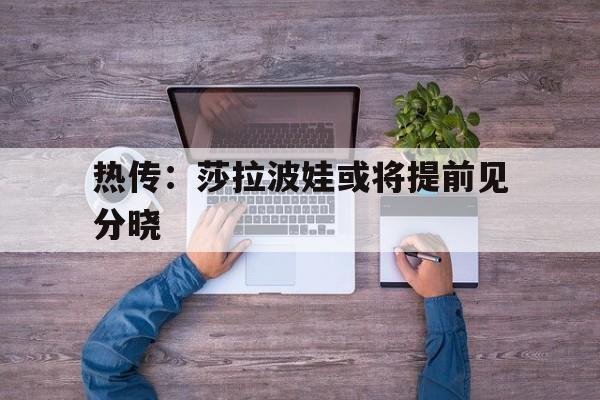 热传：莎拉波娃或将提前见分晓(莎拉波娃巅峰颜值图片)